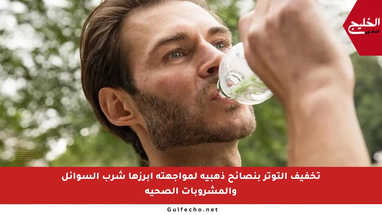 تخفيف التوتر بنصائح ذهبية لمواجهته أبرزها شرب السوائل والمشروبات الصحية